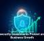 Cybersecurity Investments Protect and Fuel Business Growth
